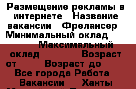 Размещение рекламы в интернете › Название вакансии ­ Фрелансер › Минимальный оклад ­ 15 000 › Максимальный оклад ­ 30 000 › Возраст от ­ 18 › Возраст до ­ 70 - Все города Работа » Вакансии   . Ханты-Мансийский,Лангепас г.